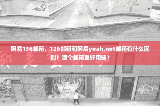 网易136邮箱，126邮箱和网易yeah.net邮箱有什么区别？哪个邮箱更好用些？