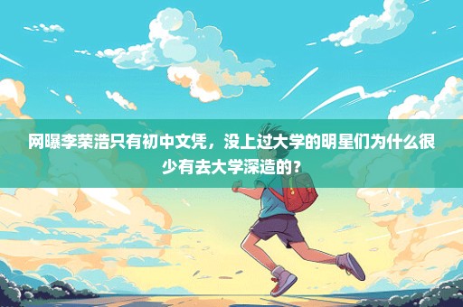 网曝李荣浩只有初中文凭，没上过大学的明星们为什么很少有去大学深造的？