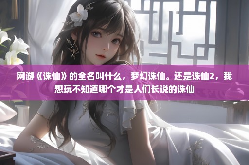 网游《诛仙》的全名叫什么，梦幻诛仙。还是诛仙2，我想玩不知道哪个才是人们长说的诛仙