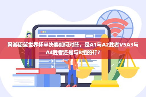 网游街篮世界杯半决赛如何对阵，是A1与A2胜者VSA3与A4胜者还是与B组的打？