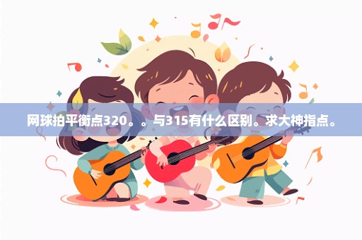网球拍平衡点320。。与315有什么区别。求大神指点。