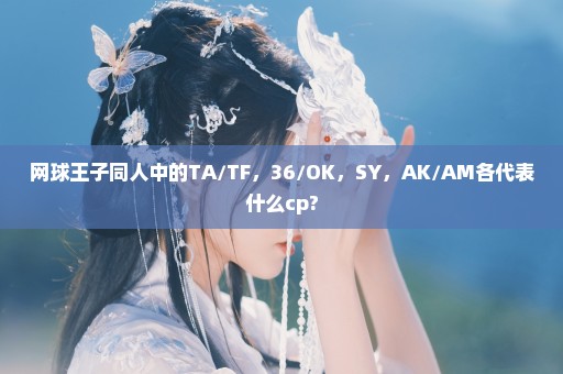 网球王子同人中的TA/TF，36/OK，SY，AK/AM各代表什么cp?