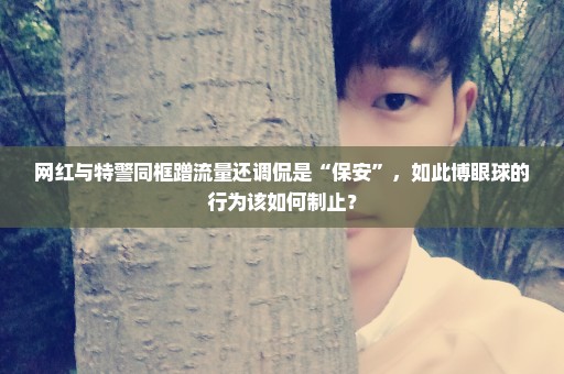 网红与特警同框蹭流量还调侃是“保安”，如此博眼球的行为该如何制止？