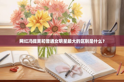 网红冯提莫和普通女明星最大的区别是什么？