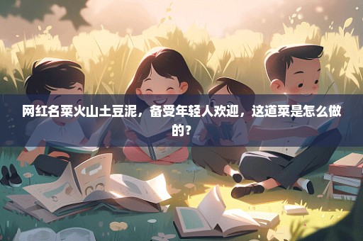 网红名菜火山土豆泥，备受年轻人欢迎，这道菜是怎么做的？