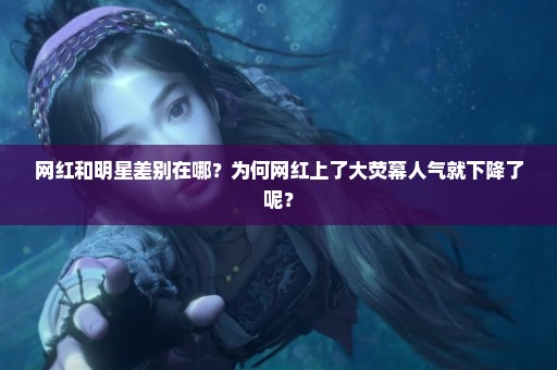 网红和明星差别在哪？为何网红上了大荧幕人气就下降了呢？