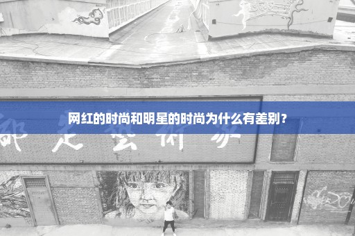 网红的时尚和明星的时尚为什么有差别？