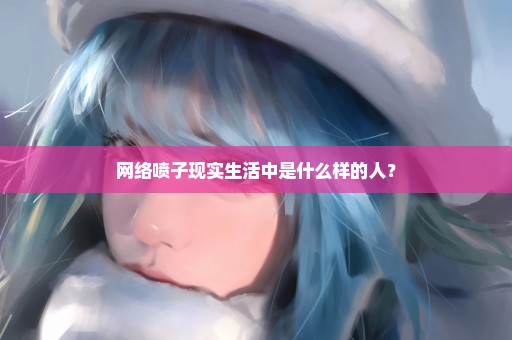 网络喷子现实生活中是什么样的人？