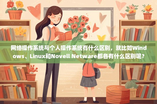 网络操作系统与个人操作系统有什么区别，就比如Windows、Linux和Novell Netware都各有什么区别呢？