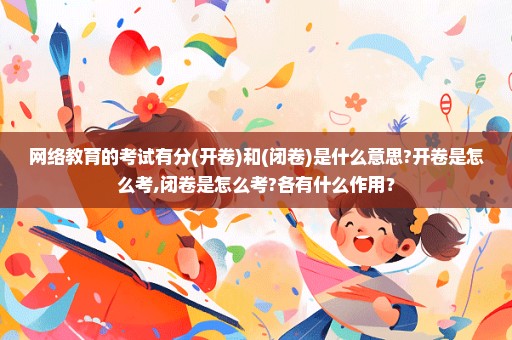 网络教育的考试有分(开卷)和(闭卷)是什么意思?开卷是怎么考,闭卷是怎么考?各有什么作用？