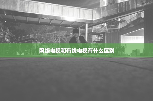 网络电视和有线电视有什么区别
