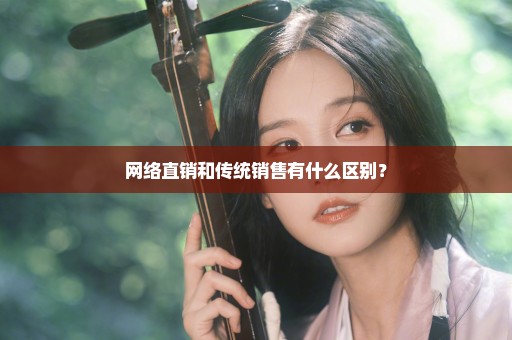 网络直销和传统销售有什么区别？