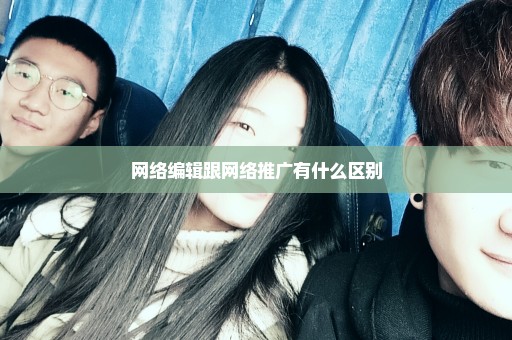 网络编辑跟网络推广有什么区别