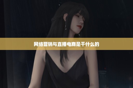 网络营销与直播电商是干什么的