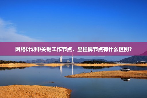 网络计划中关键工作节点、里程碑节点有什么区别？