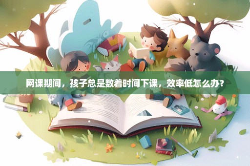 网课期间，孩子总是数着时间下课，效率低怎么办？
