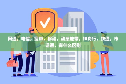 网通，电信，宽带，移动，动感地带，神舟行，铁通，市话通，有什么区别