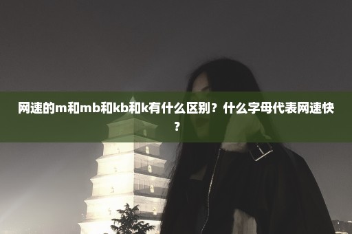 网速的m和mb和kb和k有什么区别？什么字母代表网速快？