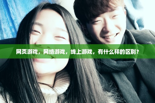 网页游戏，网络游戏，线上游戏，有什么样的区别？