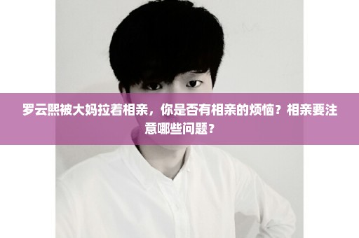 罗云熙被大妈拉着相亲，你是否有相亲的烦恼？相亲要注意哪些问题？