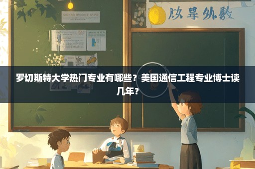 罗切斯特大学热门专业有哪些？美国通信工程专业博士读几年？