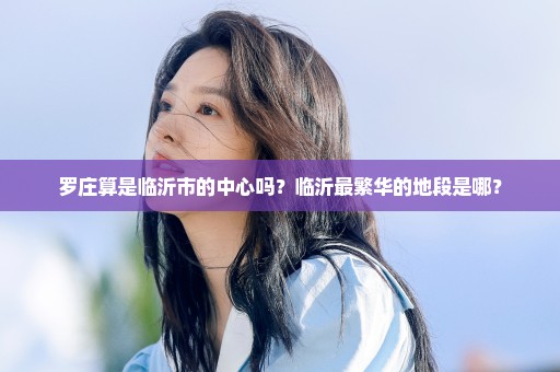 罗庄算是临沂市的中心吗？临沂最繁华的地段是哪？