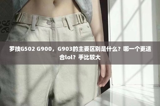 罗技G502 G900，G903的主要区别是什么？哪一个更适合lol？手比较大