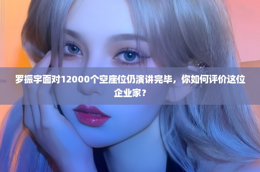 罗振宇面对12000个空座位仍演讲完毕，你如何评价这位企业家？
