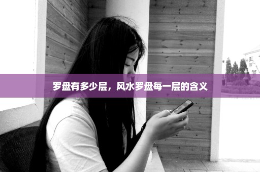 罗盘有多少层，风水罗盘每一层的含义