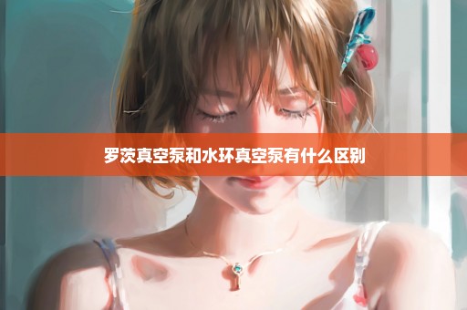 罗茨真空泵和水环真空泵有什么区别