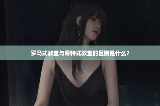 罗马式教堂与哥特式教堂的区别是什么？