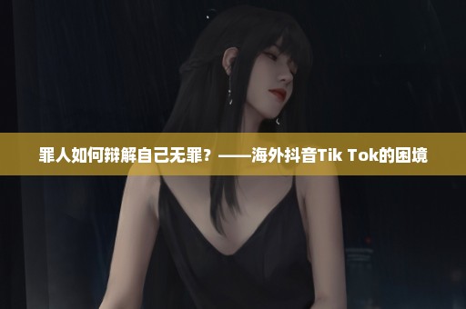 罪人如何辩解自己无罪？——海外抖音Tik Tok的困境