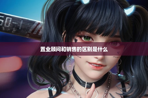 置业顾问和销售的区别是什么