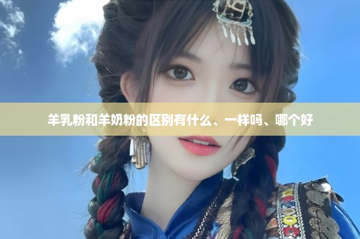 羊乳粉和羊奶粉的区别有什么、一样吗、哪个好