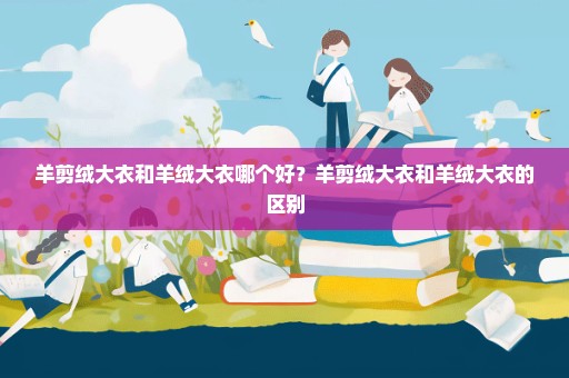 羊剪绒大衣和羊绒大衣哪个好？羊剪绒大衣和羊绒大衣的区别