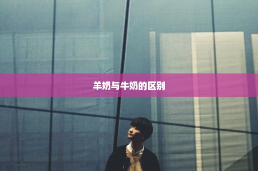 羊奶与牛奶的区别