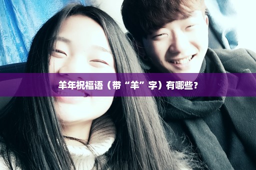 羊年祝福语（带“羊”字）有哪些？