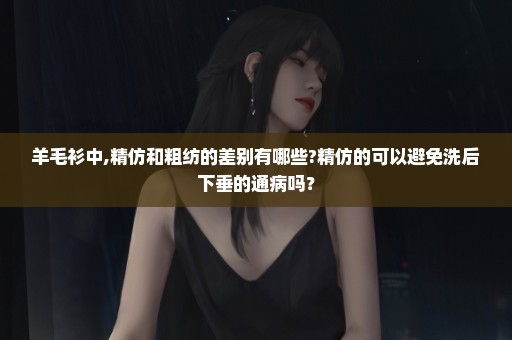 羊毛衫中,精仿和粗纺的差别有哪些?精仿的可以避免洗后下垂的通病吗？