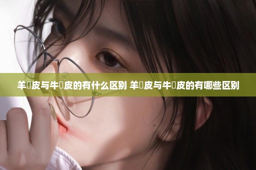 羊猄皮与牛猄皮的有什么区别 羊猄皮与牛猄皮的有哪些区别