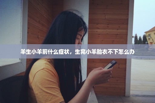 羊生小羊前什么症状，生完小羊胎衣不下怎么办