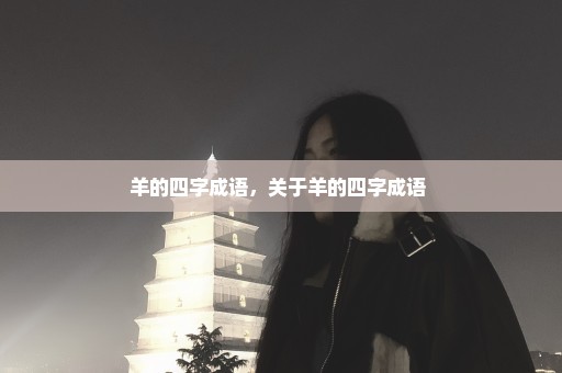羊的四字成语，关于羊的四字成语 