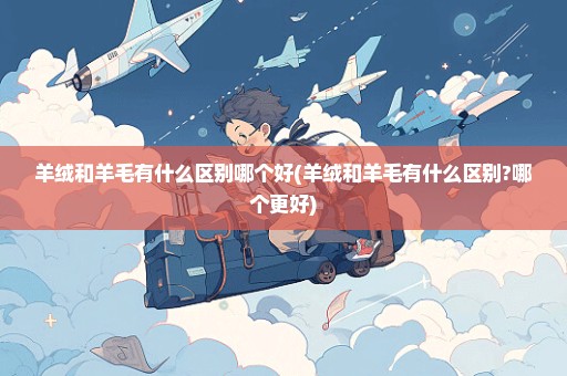 羊绒和羊毛有什么区别哪个好(羊绒和羊毛有什么区别?哪个更好)