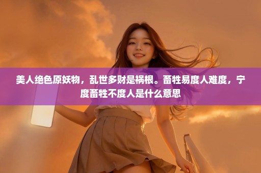 美人绝色原妖物，乱世多财是祸根。畜牲易度人难度，宁度畜牲不度人是什么意思