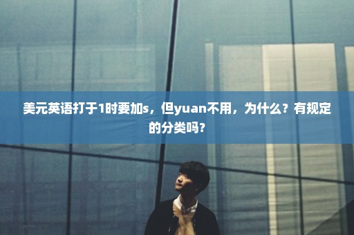 美元英语打于1时要加s，但yuan不用，为什么？有规定的分类吗？