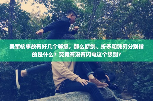 美军核事故有好几个等级，那么断剑、折矛和钝刃分别指的是什么？究竟有没有闪电这个级别？