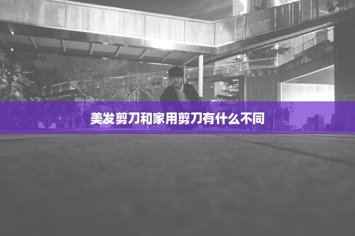 美发剪刀和家用剪刀有什么不同