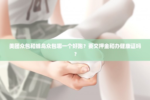 美团众包和蜂鸟众包哪一个好跑？要交押金和办健康证吗？