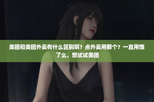 美团和美团外卖有什么区别啊？点外卖用那个？一直用饿了么，想试试美团