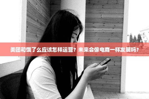 美团和饿了么应该怎样运营？未来会像电商一样发展吗？
