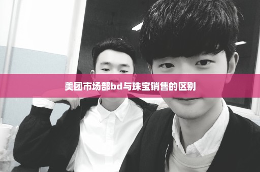 美团市场部bd与珠宝销售的区别